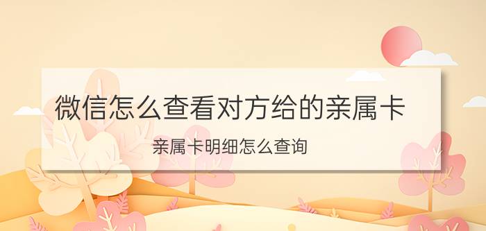 微信怎么查看对方给的亲属卡 亲属卡明细怎么查询？